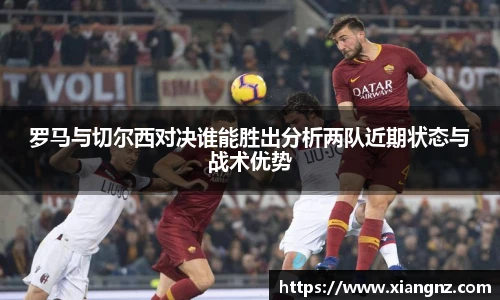 罗马与切尔西对决谁能胜出分析两队近期状态与战术优势