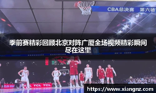 季前赛精彩回顾北京对阵广厦全场视频精彩瞬间尽在这里