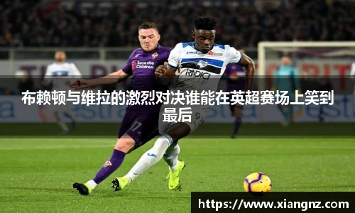 布赖顿与维拉的激烈对决谁能在英超赛场上笑到最后