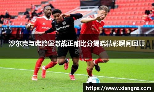 沙尔克与弗赖堡激战正酣比分揭晓精彩瞬间回顾