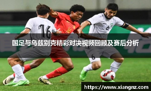国足与乌兹别克精彩对决视频回顾及赛后分析