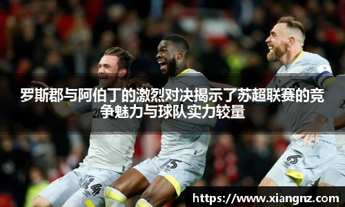 罗斯郡与阿伯丁的激烈对决揭示了苏超联赛的竞争魅力与球队实力较量