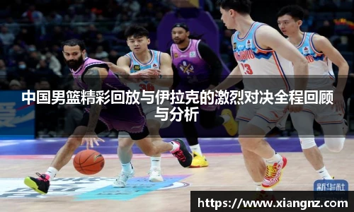 中国男篮精彩回放与伊拉克的激烈对决全程回顾与分析